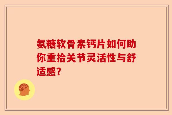 氨糖软骨素钙片如何助你重拾关节灵活性与舒适感？