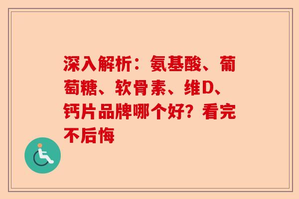 深入解析:氨基酸、葡萄糖、软骨素、维D、钙片品牌哪个好?看完不后悔 深入解析:氨基酸、葡萄糖、软骨素、维D、钙片品牌哪个好?看完不后悔