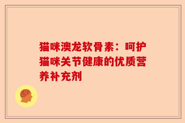猫咪澳龙软骨素：呵护猫咪关节健康的优质营养补充剂