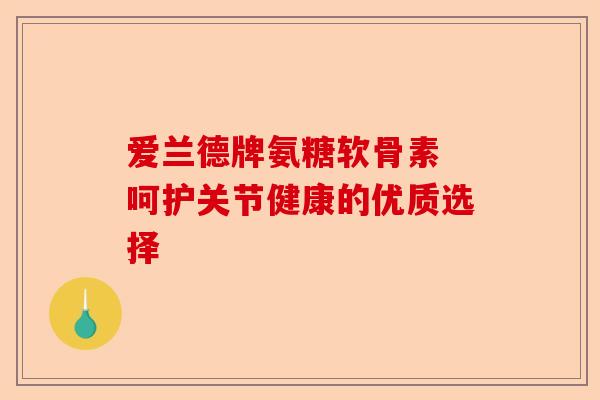 爱兰德牌氨糖软骨素 呵护关节健康的优质选择