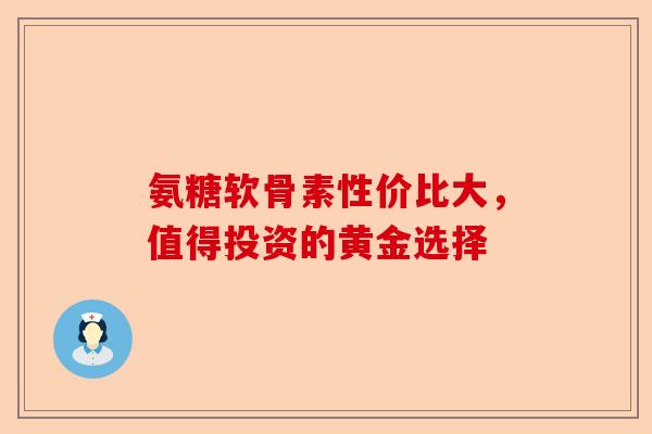氨糖软骨素性价比大，值得投资的黄金选择