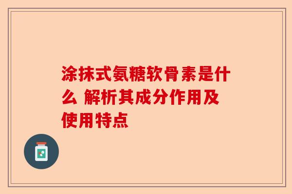 涂抹式氨糖软骨素是什么 解析其成分作用及使用特点