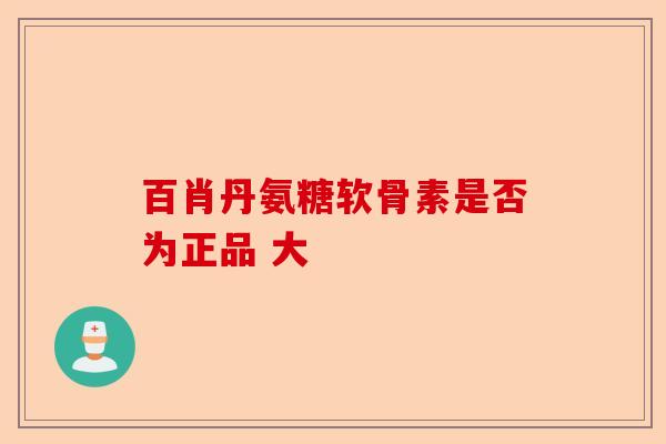 百肖丹氨糖软骨素是否为正品 大