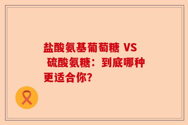 盐酸氨基葡萄糖 VS 硫酸氨糖：到底哪种更适合你？