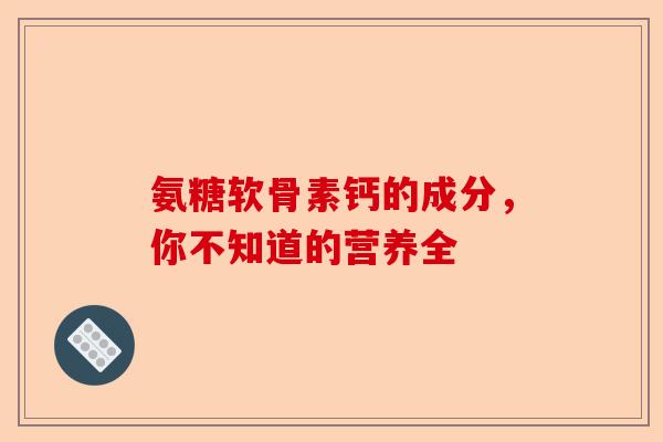 氨糖软骨素钙的成分，你不知道的营养全