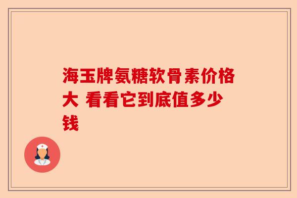 海玉牌氨糖软骨素价格大 看看它到底值多少钱
