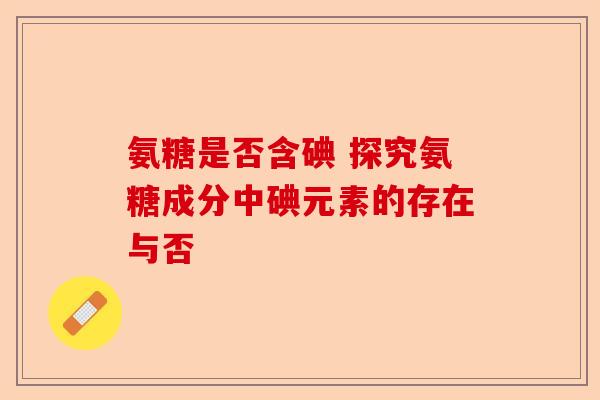 氨糖是否含碘 探究氨糖成分中碘元素的存在与否