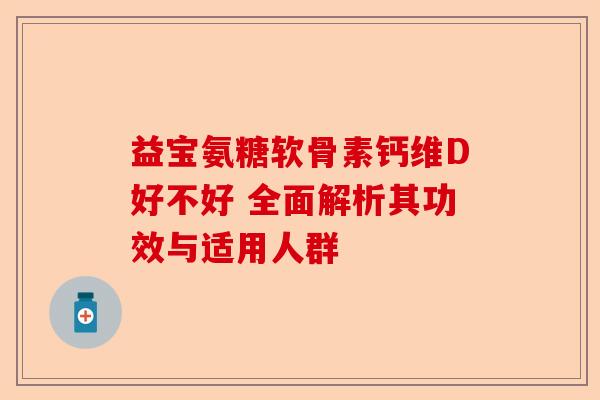 益宝氨糖软骨素钙维D好不好 全面解析其功效与适用人群