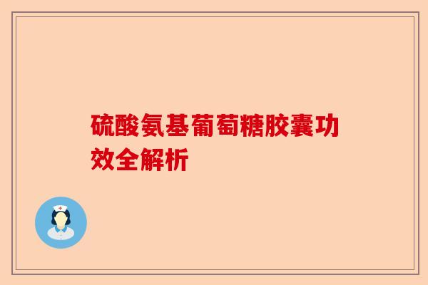 硫酸氨基葡萄糖胶囊功效全解析