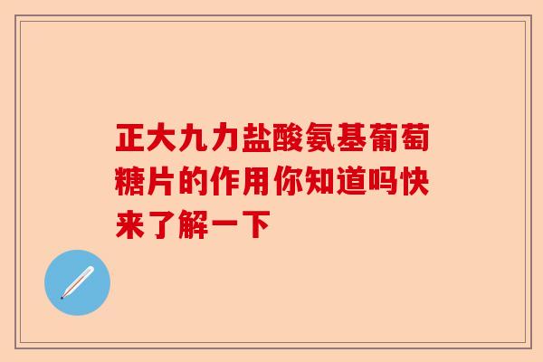 正大九力盐酸氨基葡萄糖片的作用你知道吗快来了解一下