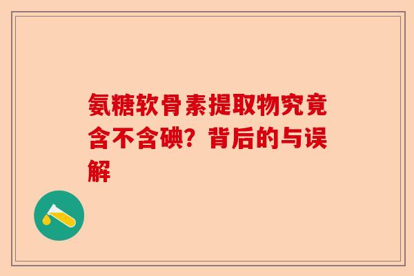 氨糖软骨素提取物究竟含不含碘？背后的与误解