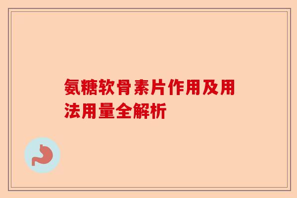 氨糖软骨素片作用及用法用量全解析