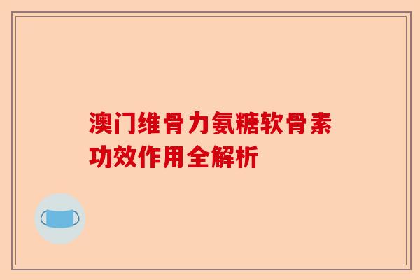 澳门维骨力氨糖软骨素功效作用全解析
