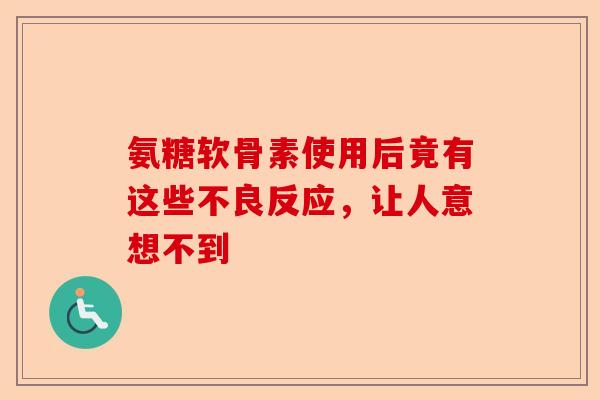 氨糖软骨素使用后竟有这些不良反应，让人意想不到