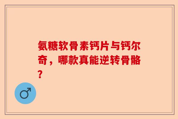 氨糖软骨素钙片与钙尔奇，哪款真能逆转骨骼？