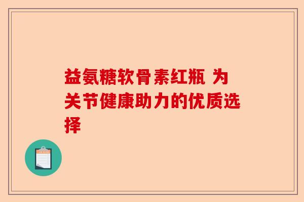 益氨糖软骨素红瓶 为关节健康助力的优质选择