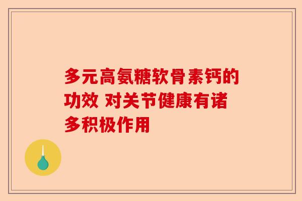 多元高氨糖软骨素钙的功效 对关节健康有诸多积极作用