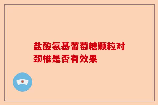 盐酸氨基葡萄糖颗粒对颈椎是否有效果