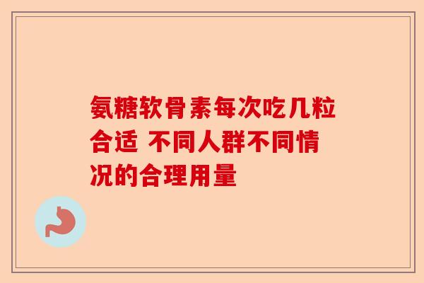 氨糖软骨素每次吃几粒合适 不同人群不同情况的合理用量