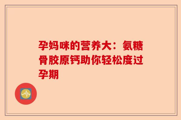 孕妈咪的营养大：氨糖骨胶原钙助你轻松度过孕期