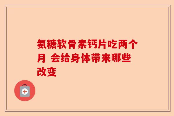 氨糖软骨素钙片吃两个月 会给身体带来哪些改变