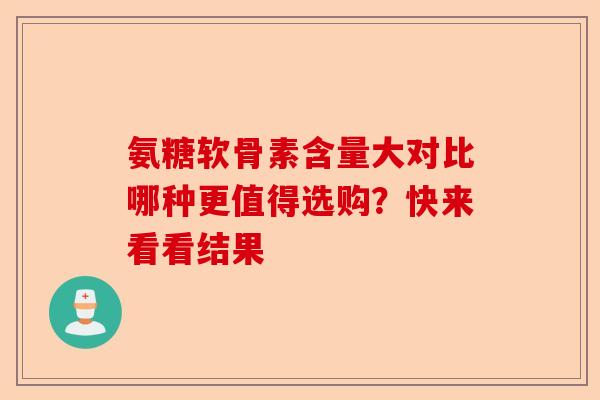 氨糖软骨素含量大对比哪种更值得选购？快来看看结果