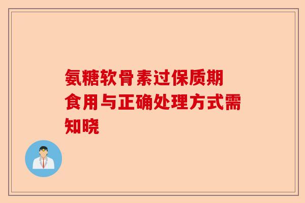 氨糖软骨素过保质期 食用与正确处理方式需知晓