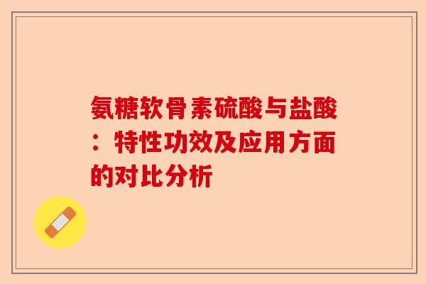 氨糖软骨素硫酸与盐酸：特性功效及应用方面的对比分析