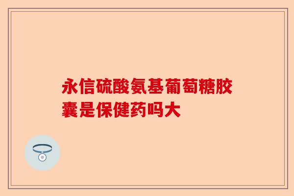 永信硫酸氨基葡萄糖胶囊是保健药吗大