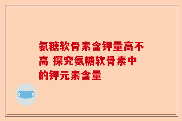 氨糖软骨素含钾量高不高 探究氨糖软骨素中的钾元素含量