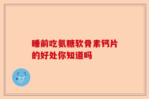 睡前吃氨糖软骨素钙片的好处你知道吗