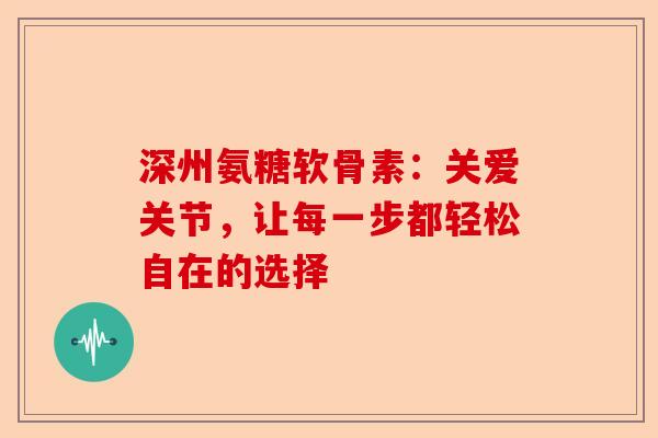 深州氨糖软骨素：关爱关节，让每一步都轻松自在的选择