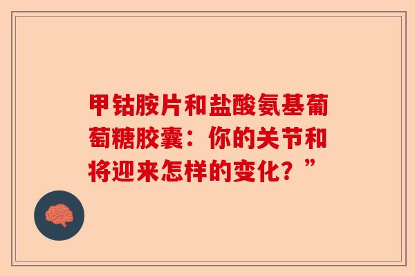 甲钴胺片和盐酸氨基葡萄糖胶囊:你的关节和将迎来怎样的变化?” 甲钴胺片和盐酸氨基葡萄糖胶囊:你的关节和将迎来怎样的变化?”