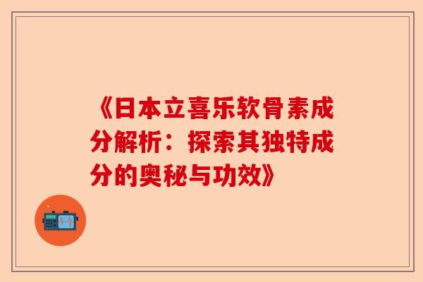 《日本立喜乐软骨素成分解析：探索其独特成分的奥秘与功效》