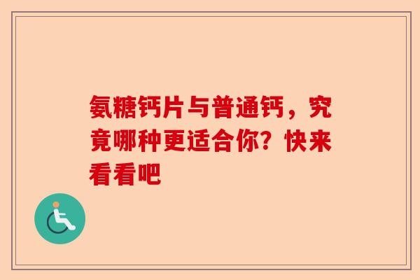 氨糖钙片与普通钙，究竟哪种更适合你？快来看看吧