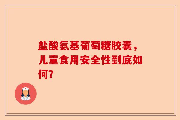 盐酸氨基葡萄糖胶囊，儿童食用安全性到底如何？