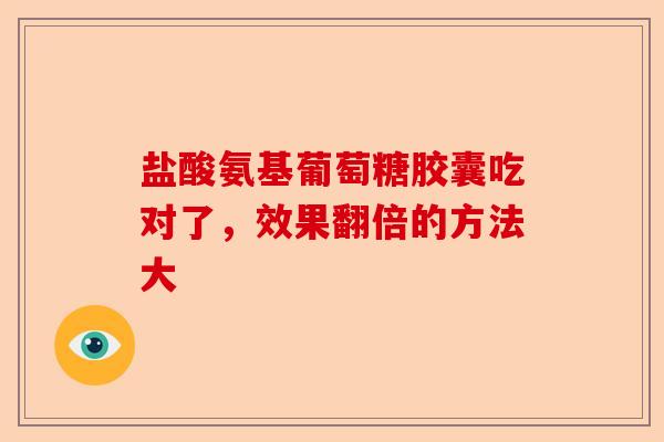 盐酸氨基葡萄糖胶囊吃对了,效果翻倍的方法大 盐酸氨基葡萄糖胶囊吃对了,效果翻倍的方法大