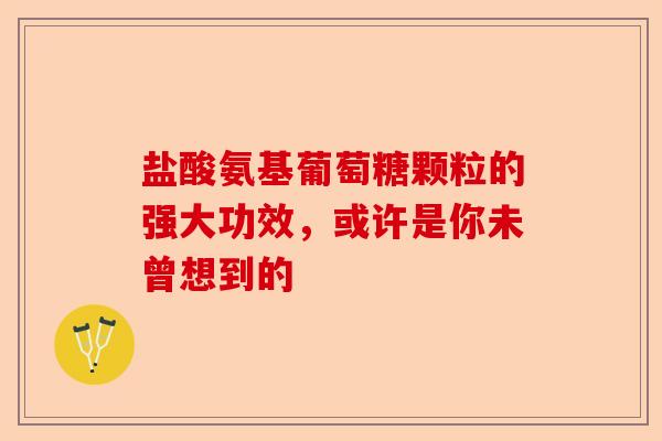盐酸氨基葡萄糖颗粒的强大功效，或许是你未曾想到的