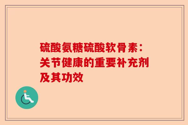 硫酸氨糖硫酸软骨素：关节健康的重要补充剂及其功效