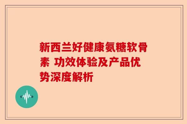 新西兰好健康氨糖软骨素 功效体验及产品优势深度解析