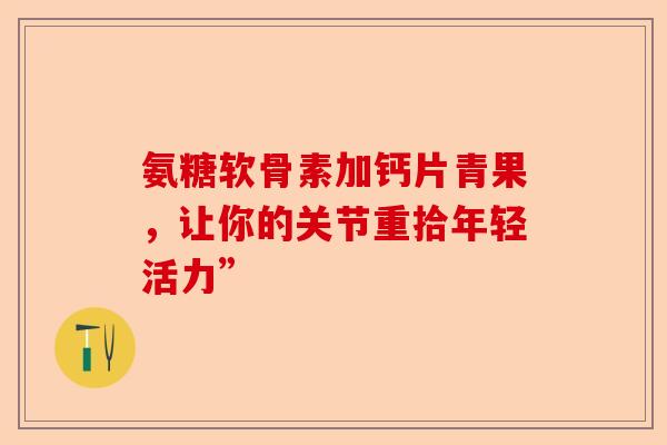 氨糖软骨素加钙片青果，让你的关节重拾年轻活力”