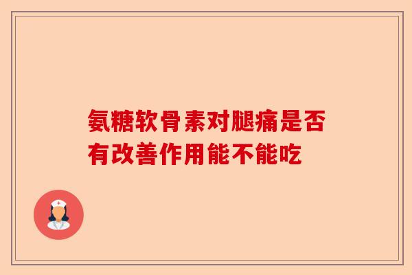 氨糖软骨素对腿痛是否有改善作用能不能吃