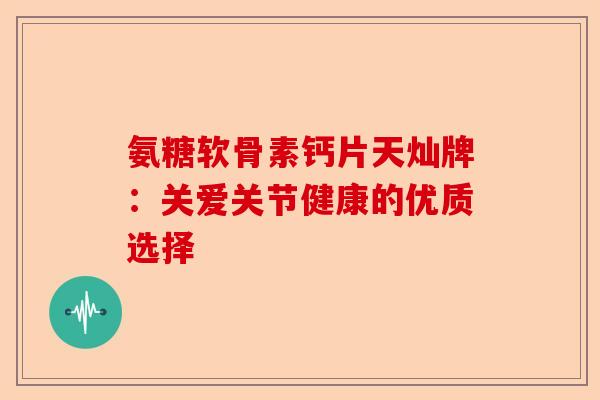 氨糖软骨素钙片天灿牌：关爱关节健康的优质选择