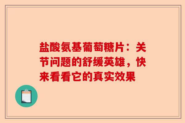 盐酸氨基葡萄糖片：关节问题的舒缓英雄，快来看看它的真实效果