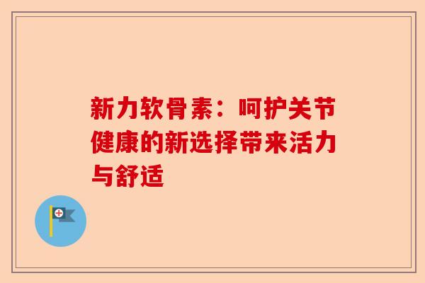 新力软骨素：呵护关节健康的新选择带来活力与舒适