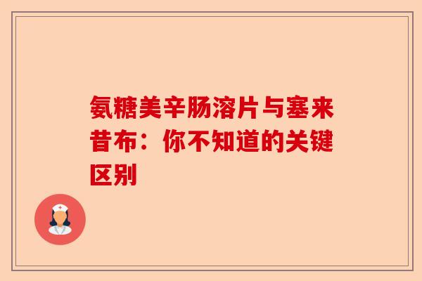 氨糖美辛肠溶片与塞来昔布：你不知道的关键区别