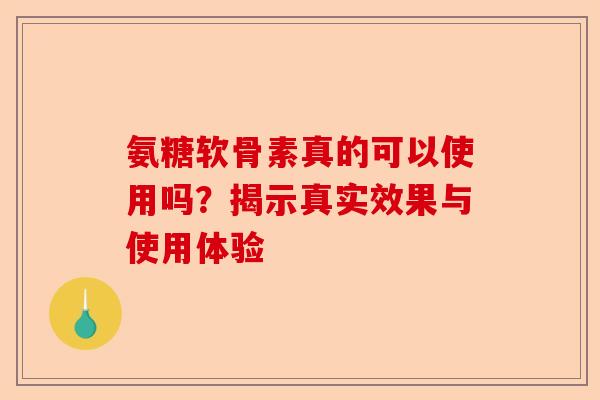氨糖软骨素真的可以使用吗？揭示真实效果与使用体验