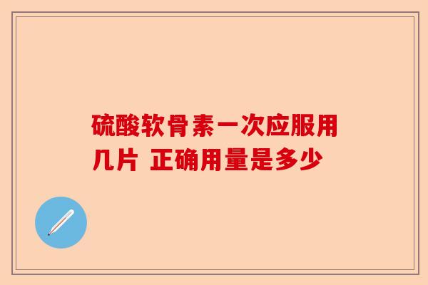 硫酸软骨素一次应服用几片 正确用量是多少