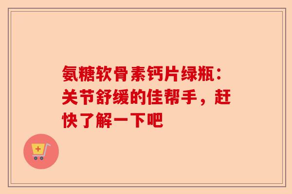 氨糖软骨素钙片绿瓶：关节舒缓的佳帮手，赶快了解一下吧