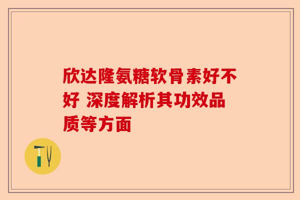 欣达隆氨糖软骨素好不好 深度解析其功效品质等方面